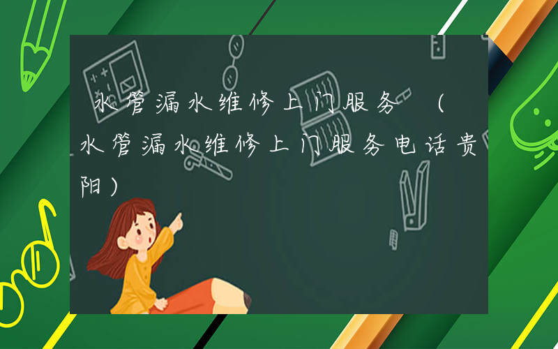 水管漏水维修上门服务 (水管漏水维修上门服务电话贵阳)